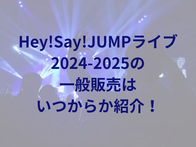 Hey!Say!JUMPライブ2024-2025の一般販売はいつからか紹介！