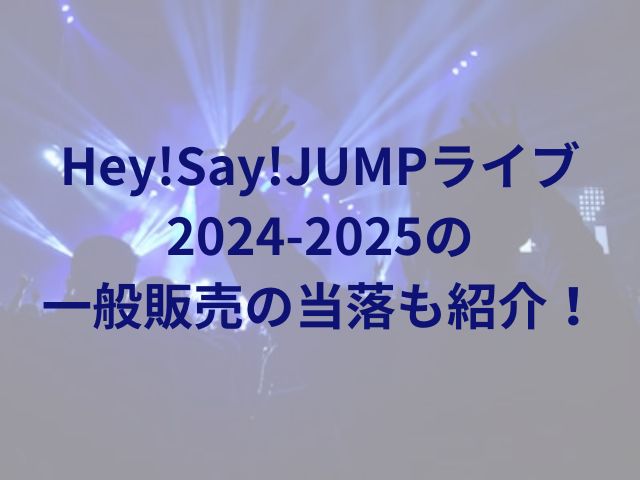 Hey!Say!JUMPライブ2024-2025の一般販売の当落も紹介！