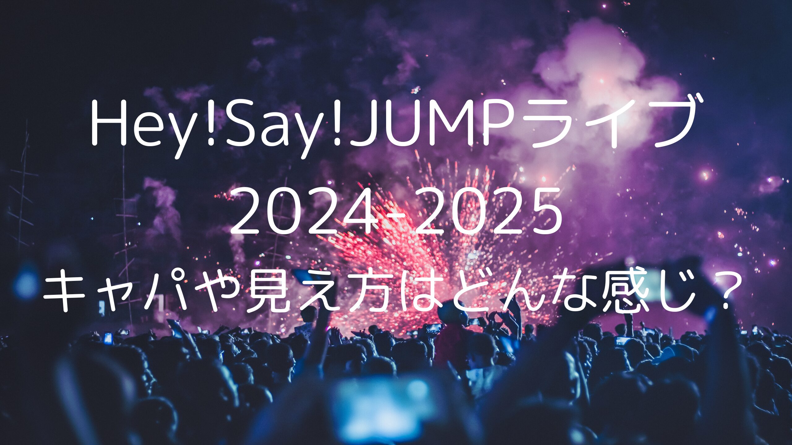 Hey!Say!JUMPライブ2024-2025キャパや見え方はどんな感じ？