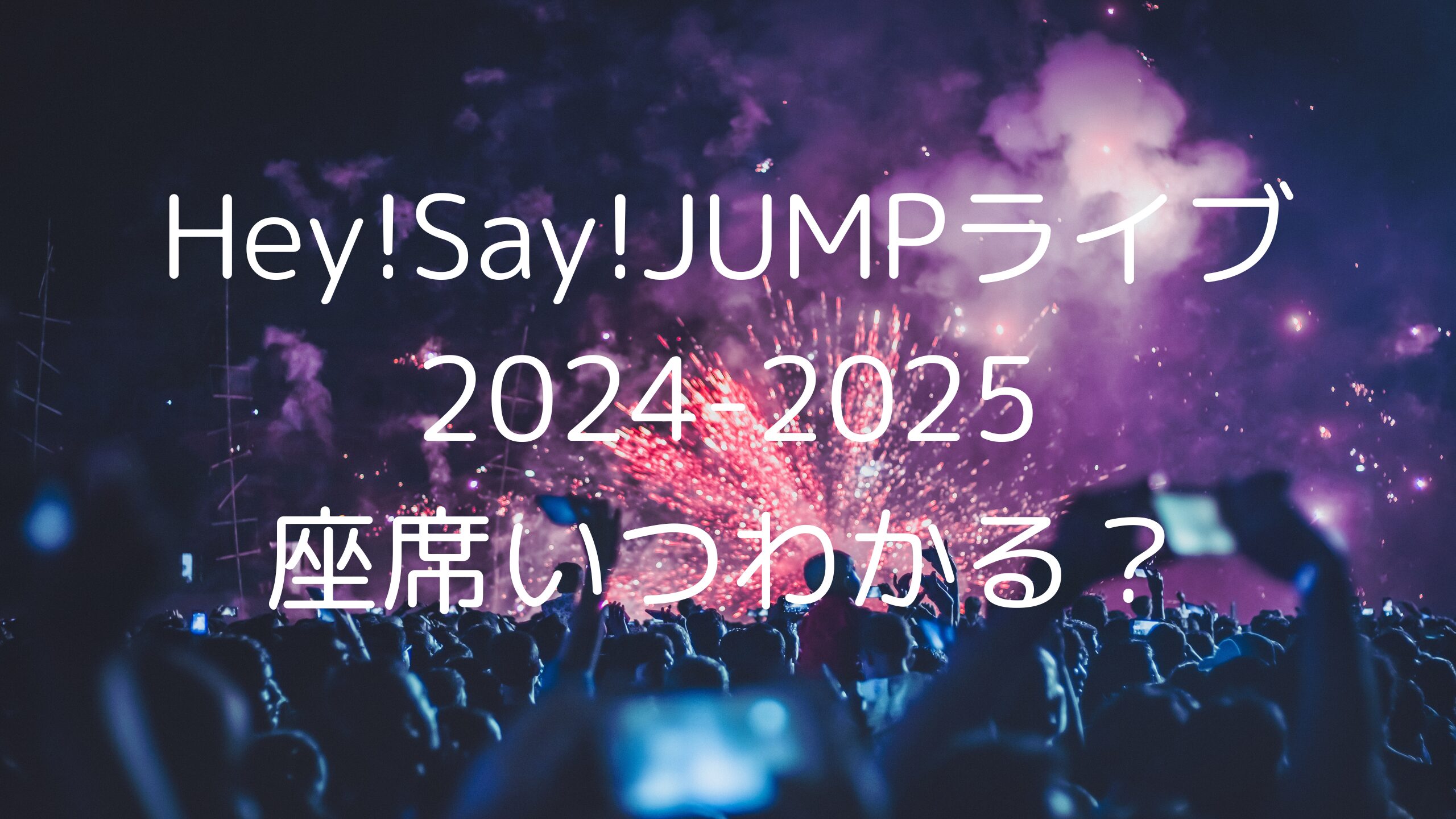 Hey!Say!JUMPライブ2024-2025座席いつわかる？