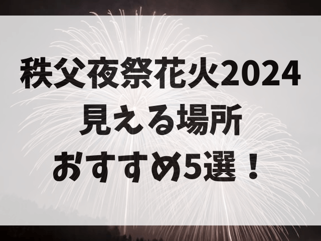 秩父夜祭花火2024見える場所おすすめ5選！穴場スポットや混雑状況も調査！