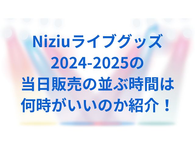 Niziuライブグッズ2024-2025の当日販売の並ぶ時間は何時がいいのか紹介！