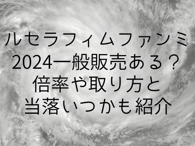 ルセラフィムファンミ2024一般販売ある？倍率や取り方と当落いつかも紹介