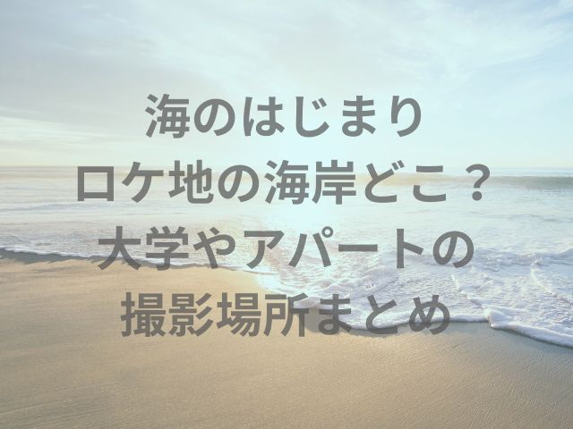 海のはじまりロケ地の海岸どこ？大学やアパートの撮影場所まとめ