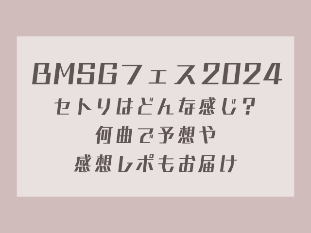 BMSGフェス2024セトリはどんな感じ？何曲で予想や感想レポもお届け