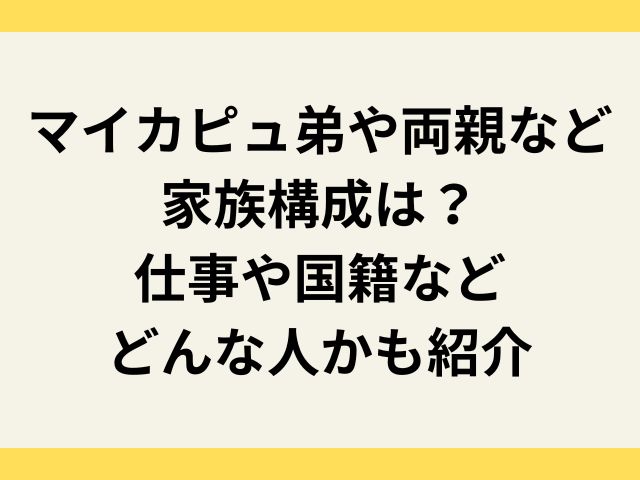 マイカピュ弟や両親など家族構成は？仕事や国籍などどんな人かも紹介