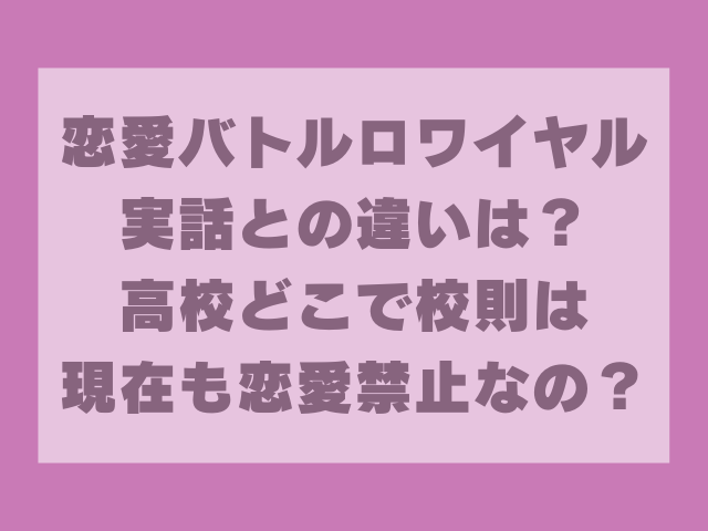 恋愛バトルロワイヤル実話との違いは？高校どこで校則は現在も恋愛禁止なの？