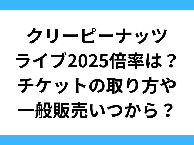 クリーピーナッツライブ2025倍率は？チケットの取り方や一般販売いつから？