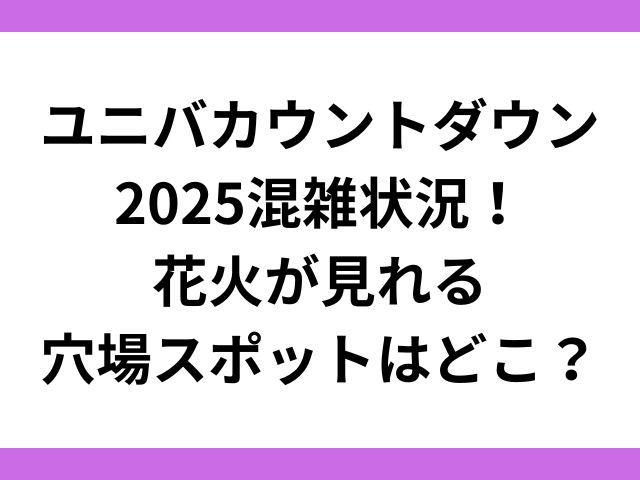 ユニバカウントダウン2025混雑状況！花火が見れる穴場スポットはどこ？