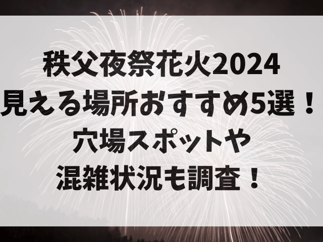 秩父夜祭花火2024見える場所おすすめ5選！穴場スポットや混雑状況も調査！