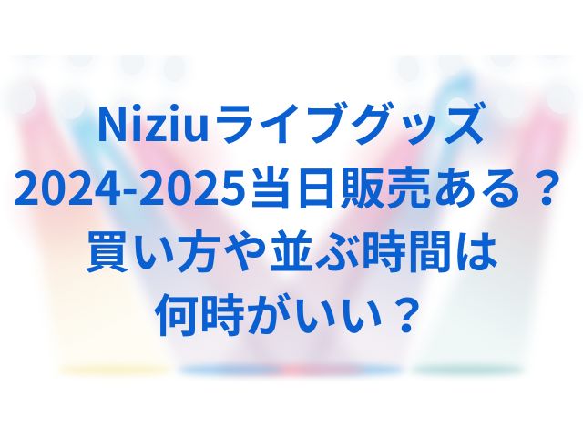 Niziuライブグッズ2024-2025当日販売ある？買い方や並ぶ時間は何時がいい？